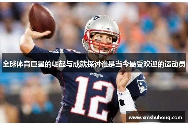 全球体育巨星的崛起与成就探讨谁是当今最受欢迎的运动员