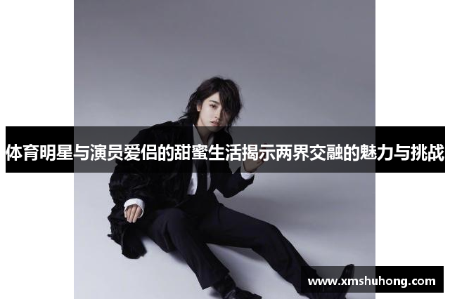体育明星与演员爱侣的甜蜜生活揭示两界交融的魅力与挑战