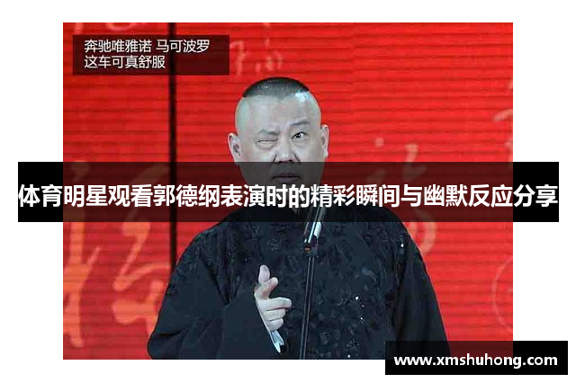 体育明星观看郭德纲表演时的精彩瞬间与幽默反应分享