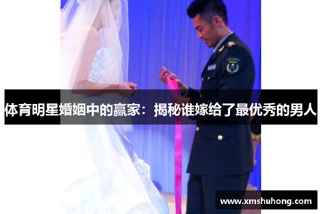 体育明星婚姻中的赢家：揭秘谁嫁给了最优秀的男人