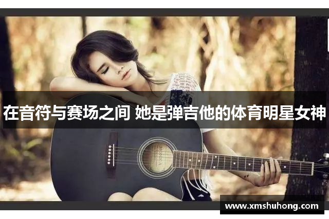 在音符与赛场之间 她是弹吉他的体育明星女神