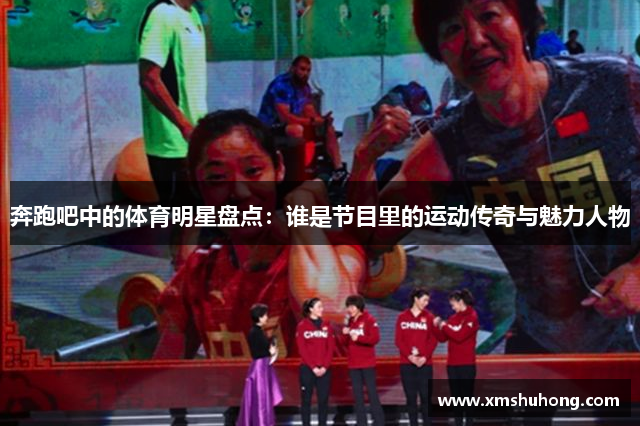奔跑吧中的体育明星盘点：谁是节目里的运动传奇与魅力人物