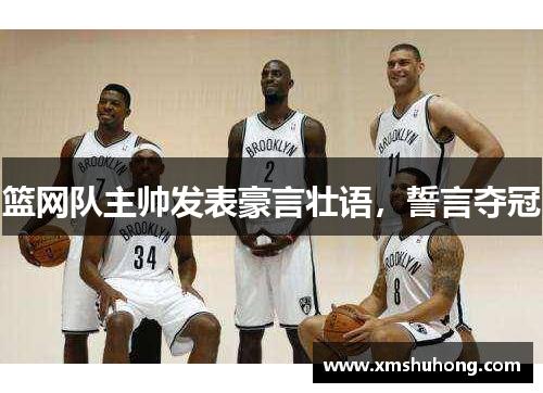 篮网队主帅发表豪言壮语，誓言夺冠