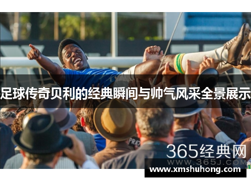 足球传奇贝利的经典瞬间与帅气风采全景展示