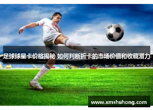 足球球星卡价格揭秘 如何判断折卡的市场价值和收藏潜力