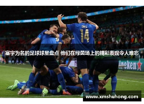 塞字为名的足球球星盘点 他们在绿茵场上的精彩表现令人难忘