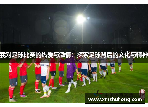 我对足球比赛的热爱与激情：探索足球背后的文化与精神