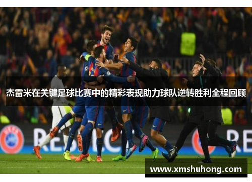 杰雷米在关键足球比赛中的精彩表现助力球队逆转胜利全程回顾