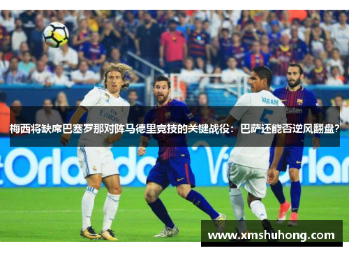 梅西将缺席巴塞罗那对阵马德里竞技的关键战役：巴萨还能否逆风翻盘？
