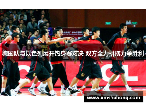 德国队与以色列展开热身赛对决 双方全力拼搏力争胜利