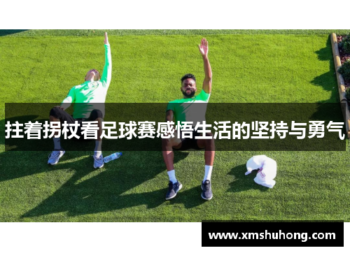 拄着拐杖看足球赛感悟生活的坚持与勇气